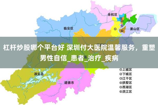 杠杆炒股哪个平台好 深圳付大医院温馨服务，重塑男性自信_患者_治疗_疾病