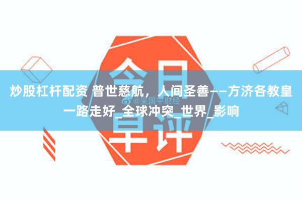 炒股杠杆配资 普世慈航，人间圣善——方济各教皇一路走好_全球冲突_世界_影响