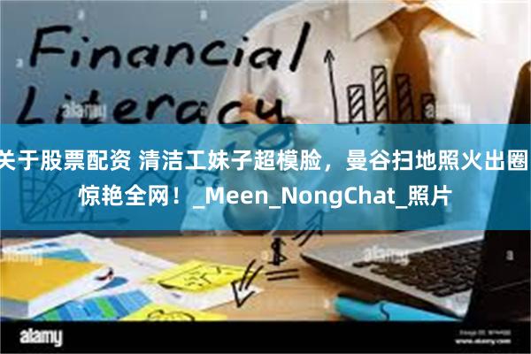 关于股票配资 清洁工妹子超模脸，曼谷扫地照火出圈，惊艳全网！_Meen_NongChat_照片