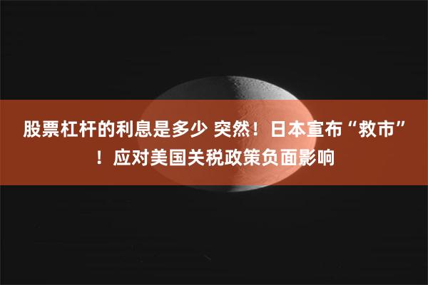 股票杠杆的利息是多少 突然！日本宣布“救市”！应对美国关税政策负面影响
