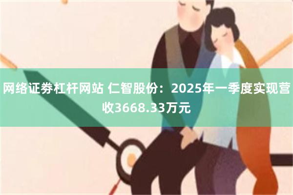 网络证劵杠杆网站 仁智股份：2025年一季度实现营收3668.33万元
