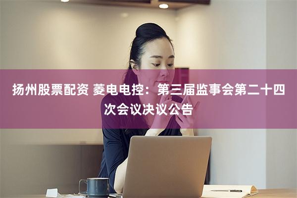 扬州股票配资 菱电电控：第三届监事会第二十四次会议决议公告