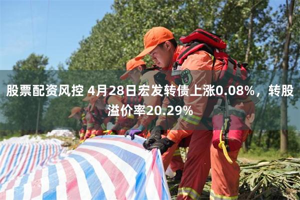 股票配资风控 4月28日宏发转债上涨0.08%，转股溢价率20.29%