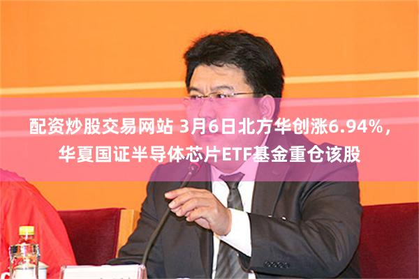 配资炒股交易网站 3月6日北方华创涨6.94%，华夏国证半导体芯片ETF基金重仓该股