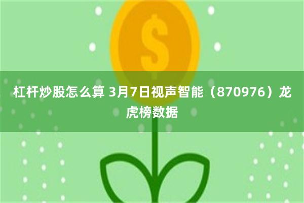 杠杆炒股怎么算 3月7日视声智能（870976）龙虎榜数据