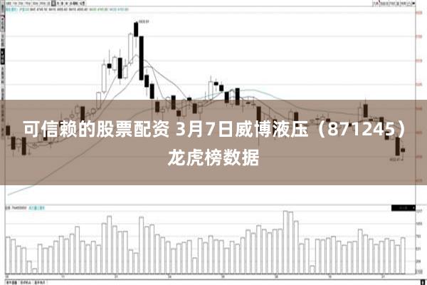 可信赖的股票配资 3月7日威博液压（871245）龙虎榜数据