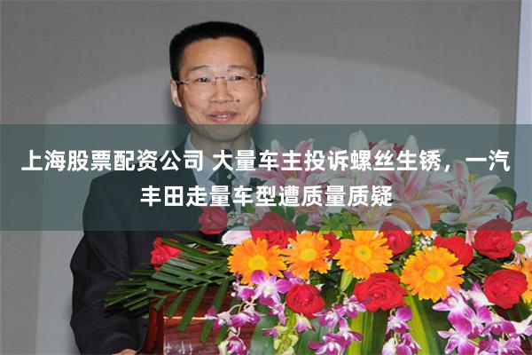 上海股票配资公司 大量车主投诉螺丝生锈，一汽丰田走量车型遭质量质疑