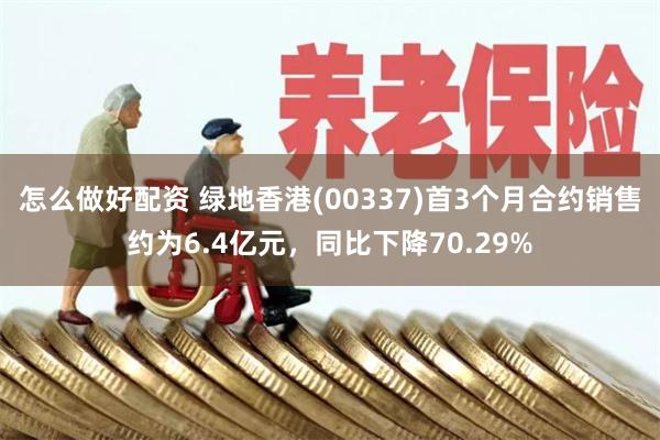 怎么做好配资 绿地香港(00337)首3个月合约销售约为6.4亿元，同比下降70.29%