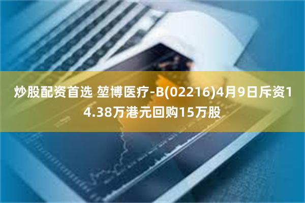 炒股配资首选 堃博医疗-B(02216)4月9日斥资14.38万港元回购15万股
