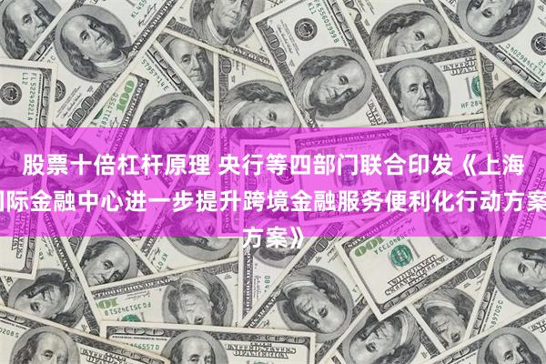 股票十倍杠杆原理 央行等四部门联合印发《上海国际金融中心进一步提升跨境金融服务便利化行动方案》