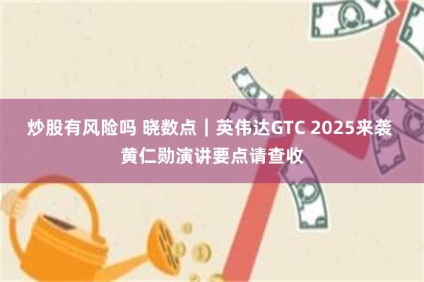 炒股有风险吗 晓数点｜英伟达GTC 2025来袭 黄仁勋演讲要点请查收