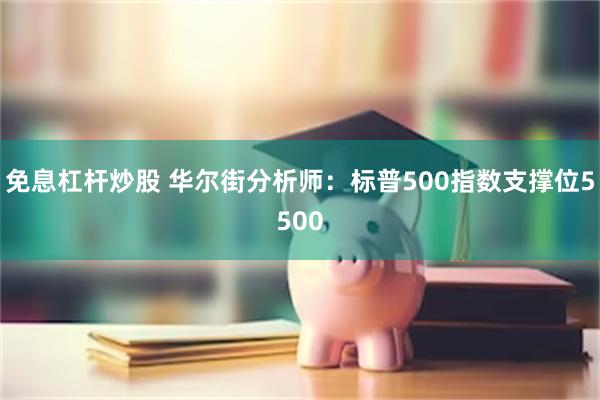 免息杠杆炒股 华尔街分析师：标普500指数支撑位5500
