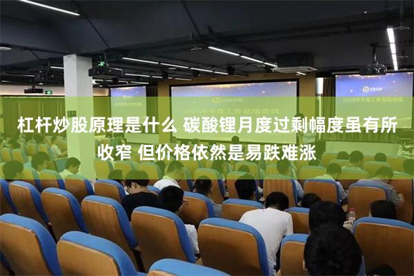 杠杆炒股原理是什么 碳酸锂月度过剩幅度虽有所收窄 但价格依然是易跌难涨