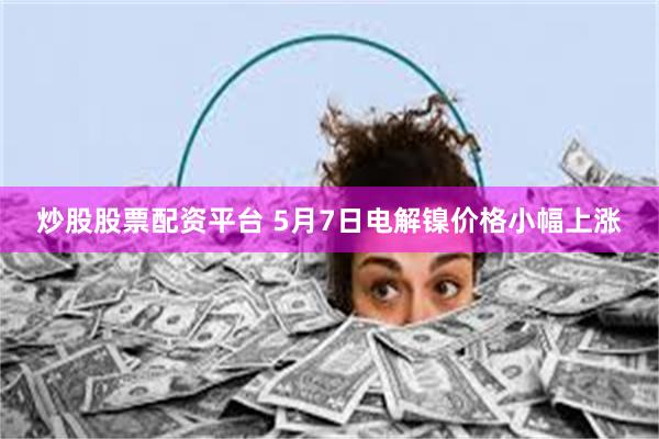 炒股股票配资平台 5月7日电解镍价格小幅上涨