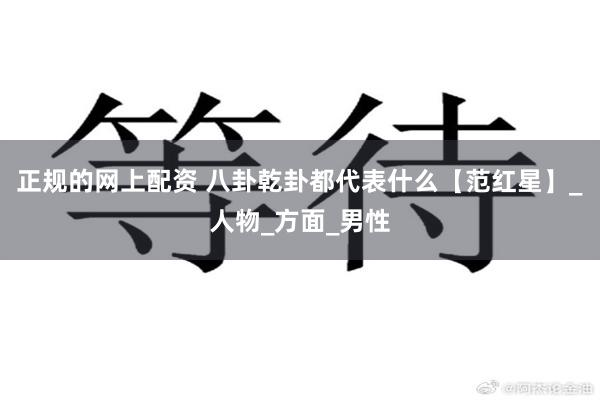 正规的网上配资 八卦乾卦都代表什么【范红星】_人物_方面_男性