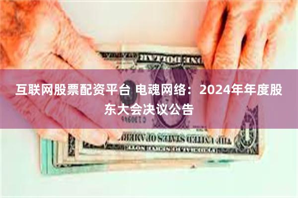 互联网股票配资平台 电魂网络：2024年年度股东大会决议公告