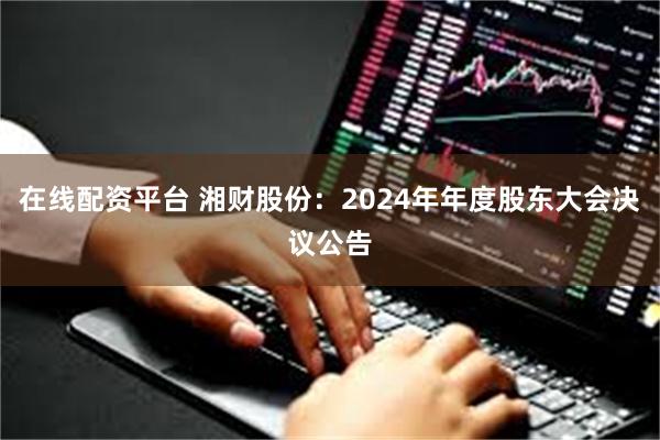 在线配资平台 湘财股份：2024年年度股东大会决议公告