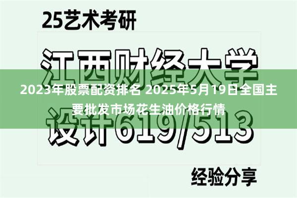 2023年股票配资排名 2025年5月19日全国主要批发市场花生油价格行情