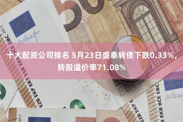 十大配资公司排名 5月23日盛泰转债下跌0.33%，转股溢价率71.08%