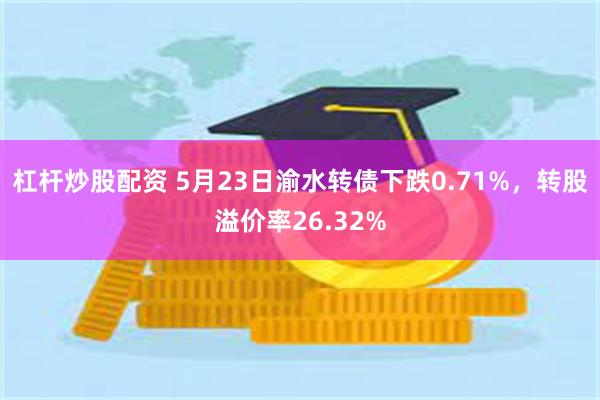 杠杆炒股配资 5月23日渝水转债下跌0.71%，转股溢价率26.32%