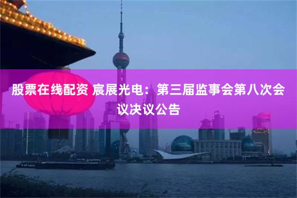股票在线配资 宸展光电：第三届监事会第八次会议决议公告