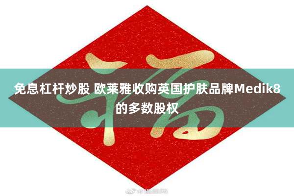 免息杠杆炒股 欧莱雅收购英国护肤品牌Medik8的多数股权