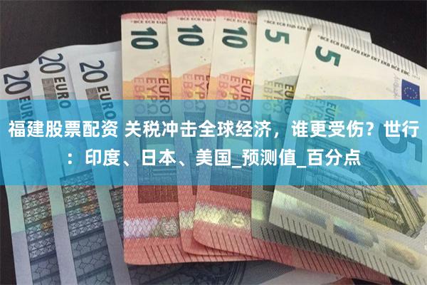 福建股票配资 关税冲击全球经济，谁更受伤？世行：印度、日本、美国_预测值_百分点