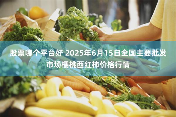 股票哪个平台好 2025年6月15日全国主要批发市场樱桃西红柿价格行情