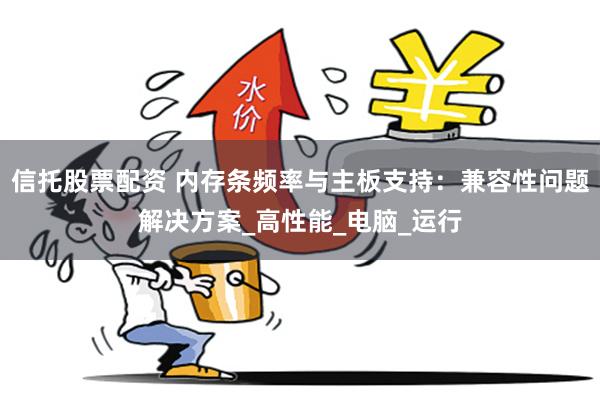 信托股票配资 内存条频率与主板支持：兼容性问题解决方案_高性能_电脑_运行