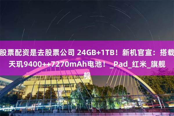股票配资是去股票公司 24GB+1TB！新机官宣：搭载天玑9400++7270mAh电池！_Pad_红米_旗舰