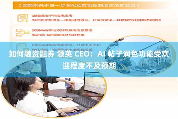 如何融资融券 领英 CEO：AI 帖子润色功能受欢迎程度不及预期