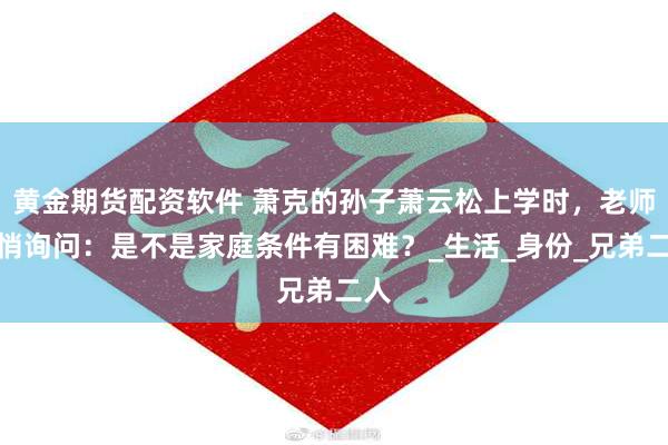 黄金期货配资软件 萧克的孙子萧云松上学时，老师悄悄询问：是不是家庭条件有困难？_生活_身份_兄弟二人