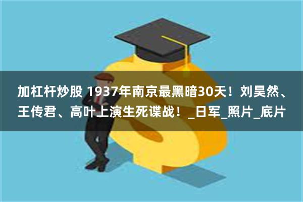 加杠杆炒股 1937年南京最黑暗30天！刘昊然、王传君、高叶上演生死谍战！_日军_照片_底片