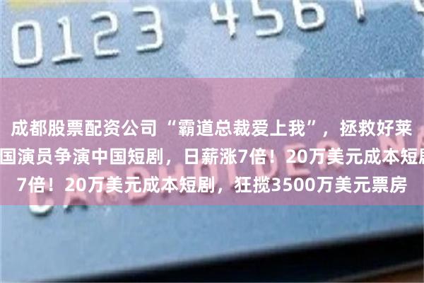 成都股票配资公司 “霸道总裁爱上我”，拯救好莱坞罢工期间从业者！美国演员争演中国短剧，日薪涨7倍！20万美元成本短剧，狂揽3500万美元票房