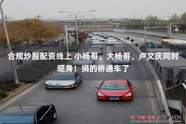 合规炒股配资线上 小杨哥、大杨哥、卢文庆同时现身！捐的桥通车了