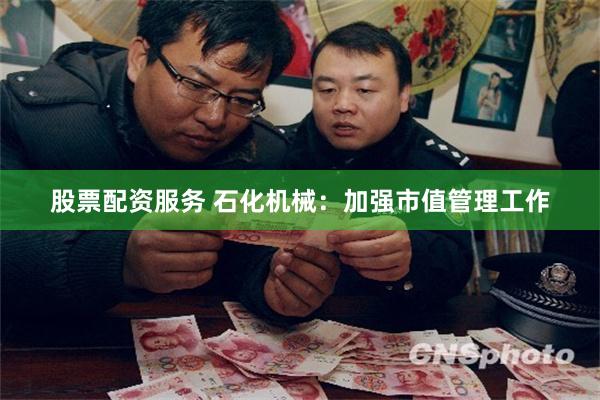 股票配资服务 石化机械：加强市值管理工作