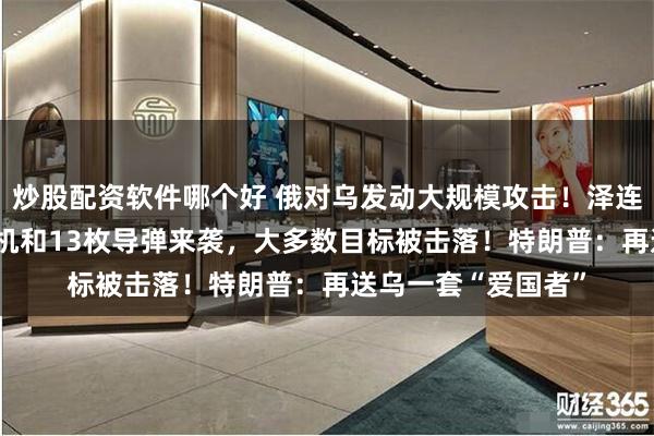 炒股配资软件哪个好 俄对乌发动大规模攻击！泽连斯基：728架无人机和13枚导弹来袭，大多数目标被击落！特朗普：再送乌一套“爱国者”