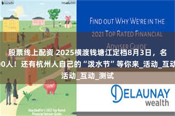 股票线上配资 2025横渡钱塘江定档8月3日，名额3500人！还有杭州人自己的“泼水节”等你来_活动_互动_测试