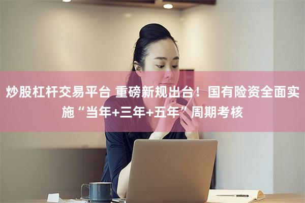 炒股杠杆交易平台 重磅新规出台！国有险资全面实施“当年+三年+五年”周期考核