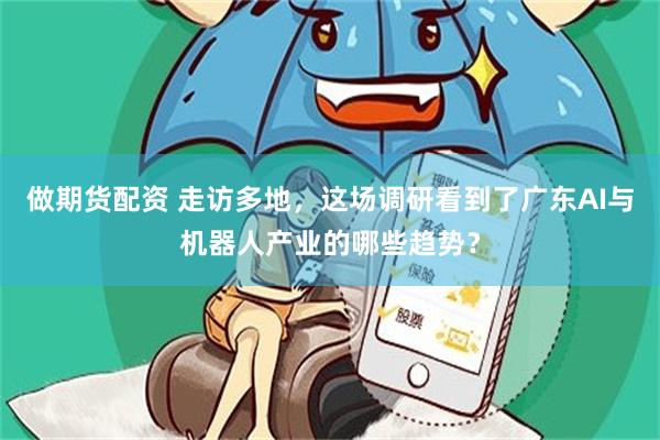 做期货配资 走访多地，这场调研看到了广东AI与机器人产业的哪些趋势？