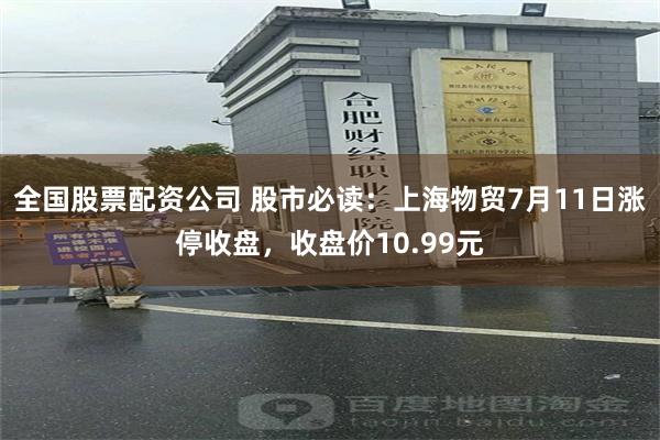 全国股票配资公司 股市必读：上海物贸7月11日涨停收盘，收盘价10.99元