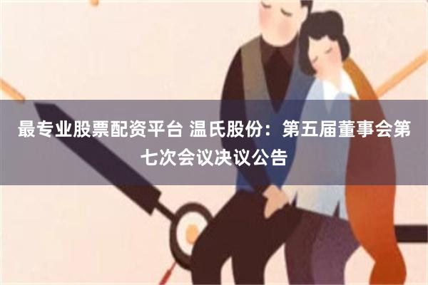 最专业股票配资平台 温氏股份：第五届董事会第七次会议决议公告