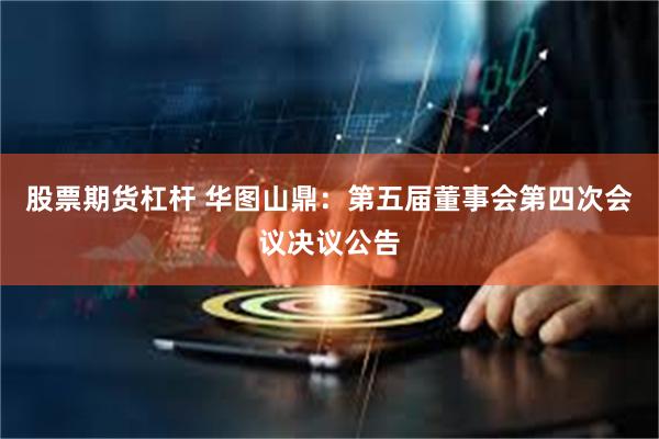 股票期货杠杆 华图山鼎：第五届董事会第四次会议决议公告