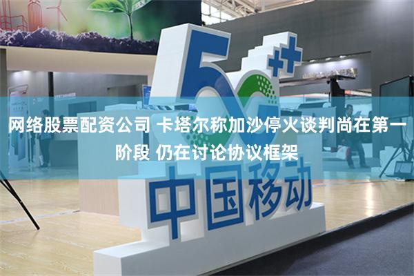 网络股票配资公司 卡塔尔称加沙停火谈判尚在第一阶段 仍在讨论协议框架