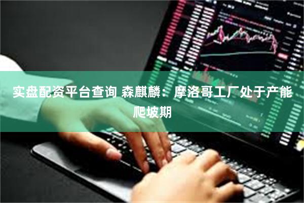 实盘配资平台查询 森麒麟：摩洛哥工厂处于产能爬坡期