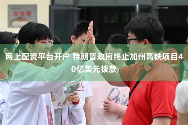 网上配资平台开户 特朗普政府终止加州高铁项目40亿美元拨款