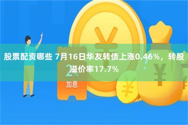 股票配资哪些 7月16日华友转债上涨0.46%，转股溢价率17.7%