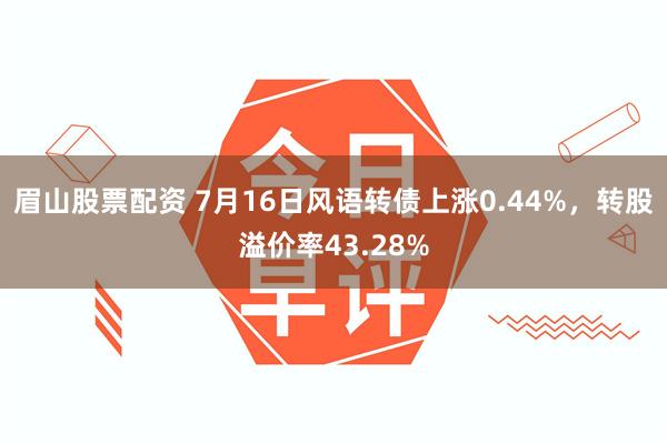 眉山股票配资 7月16日风语转债上涨0.44%，转股溢价率43.28%