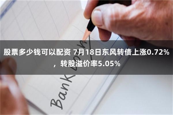 股票多少钱可以配资 7月18日东风转债上涨0.72%，转股溢价率5.05%