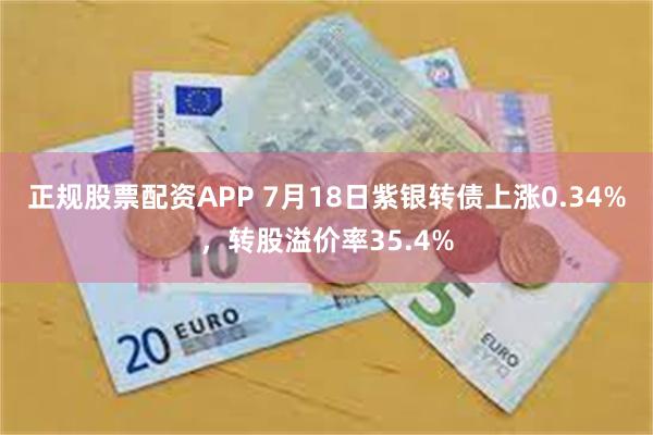 正规股票配资APP 7月18日紫银转债上涨0.34%，转股溢价率35.4%